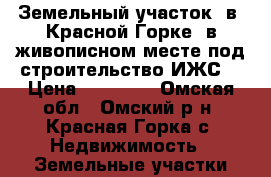 Земельный участок  в  Красной Горке  в живописном месте под строительство ИЖС  › Цена ­ 85 000 - Омская обл., Омский р-н, Красная Горка с. Недвижимость » Земельные участки продажа   